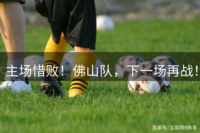 主场惜败！佛山队，下一场再战！