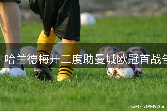哈兰德梅开二度助曼城欧冠首战告捷 波尔图主场黯然失守